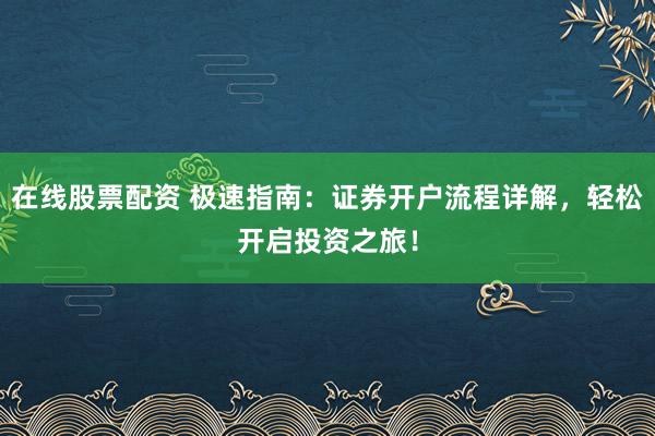在线股票配资 极速指南：证券开户流程详解，轻松开启投资之旅！