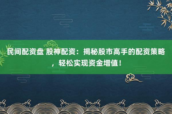 民间配资盘 股神配资：揭秘股市高手的配资策略，轻松实现资金增值！