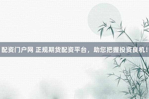 配资门户网 正规期货配资平台，助您把握投资良机！