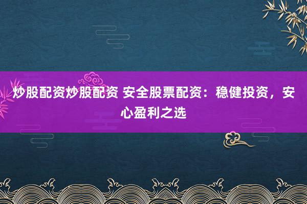 炒股配资炒股配资 安全股票配资：稳健投资，安心盈利之选