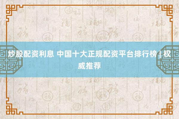 炒股配资利息 中国十大正规配资平台排行榜 | 权威推荐