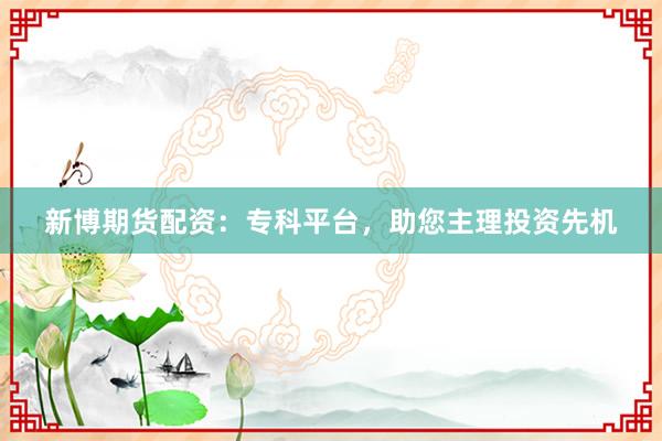 新博期货配资：专科平台，助您主理投资先机