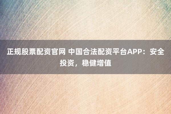 正规股票配资官网 中国合法配资平台APP：安全投资，稳健增值