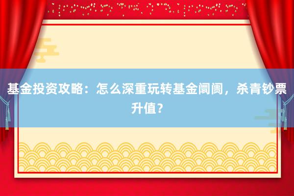 基金投资攻略：怎么深重玩转基金阛阓，杀青钞票升值？