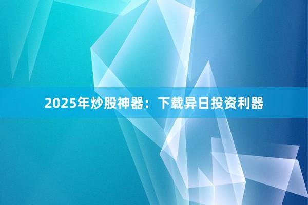2025年炒股神器:下载异日投资利器