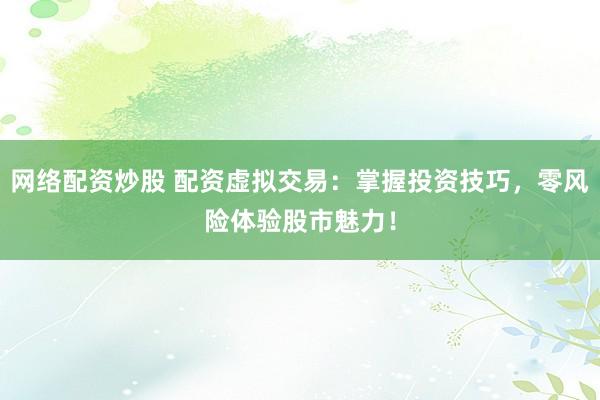 网络配资炒股 配资虚拟交易:掌握投资技巧,零风险体验股市魅力!
