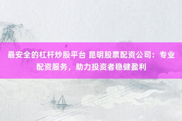最安全的杠杆炒股平台 昆明股票配资公司:专业配资服务,助力投资者稳健盈利