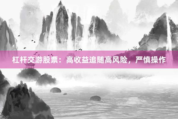 杠杆交游股票:高收益追随高风险,严慎操作