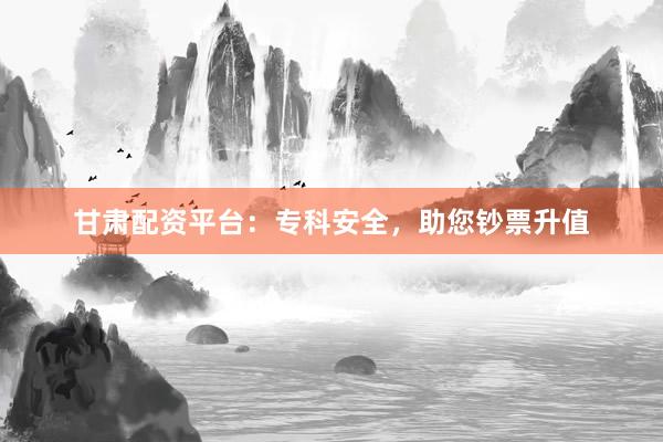 甘肃配资平台：专科安全，助您钞票升值