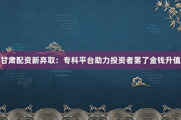 甘肃配资新弃取：专科平台助力投资者罢了金钱升值