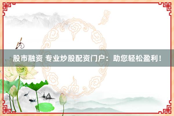 股市融资 专业炒股配资门户:助您轻松盈利!