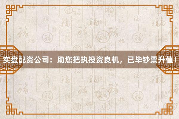 实盘配资公司:助您把执投资良机,已毕钞票升值!