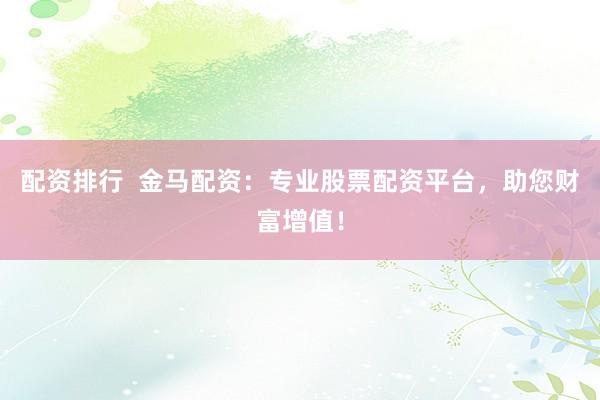 配资排行  金马配资：专业股票配资平台，助您财富增值！