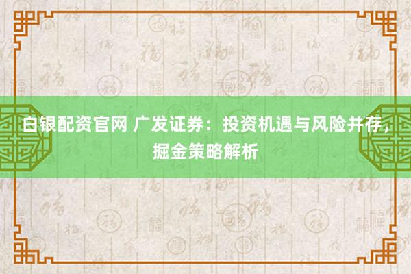 白银配资官网 广发证券：投资机遇与风险并存，掘金策略解析