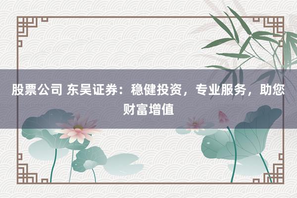 股票公司 东吴证券：稳健投资，专业服务，助您财富增值