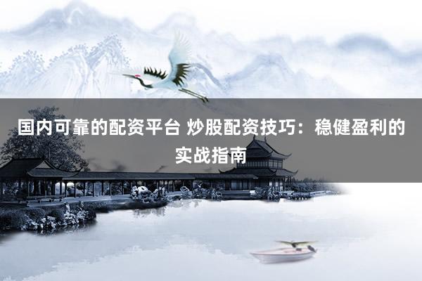 国内可靠的配资平台 炒股配资技巧：稳健盈利的实战指南