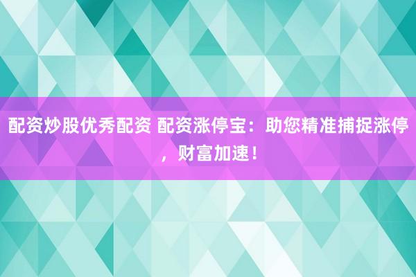 配资炒股优秀配资 配资涨停宝：助您精准捕捉涨停，财富加速！