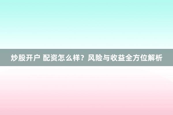炒股开户 配资怎么样？风险与收益全方位解析
