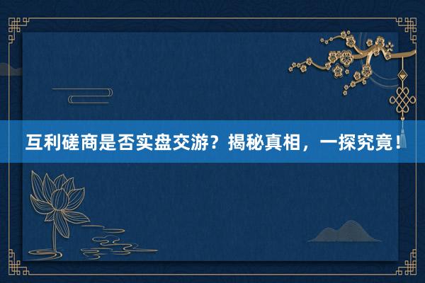 互利磋商是否实盘交游？揭秘真相，一探究竟！
