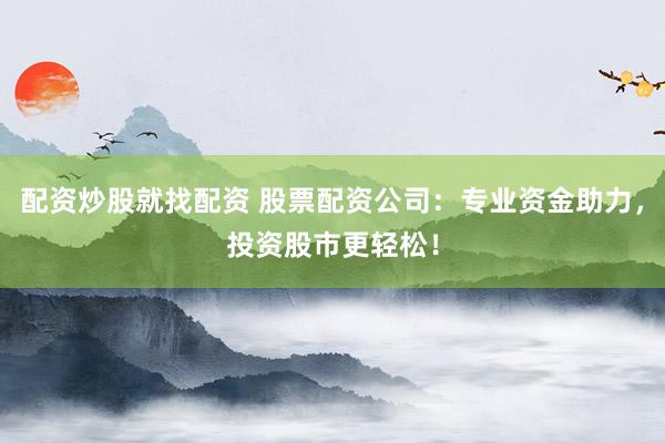 配资炒股就找配资 股票配资公司：专业资金助力，投资股市更轻松！