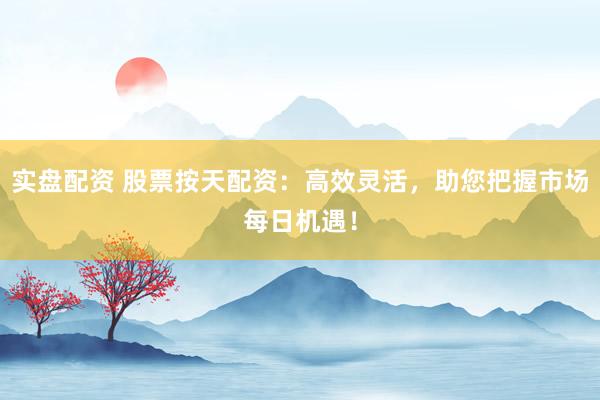 实盘配资 股票按天配资：高效灵活，助您把握市场每日机遇！
