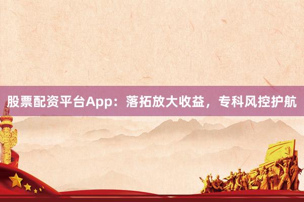 股票配资平台App：落拓放大收益，专科风控护航