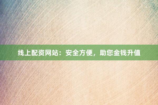 线上配资网站：安全方便，助您金钱升值