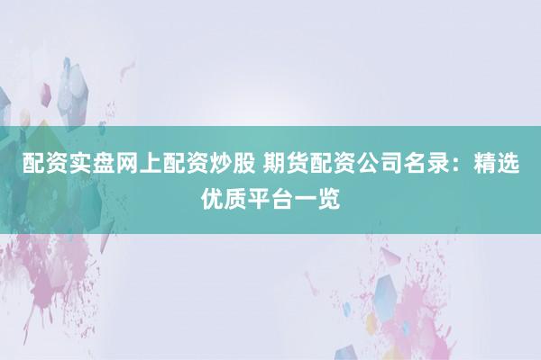 配资实盘网上配资炒股 期货配资公司名录：精选优质平台一览