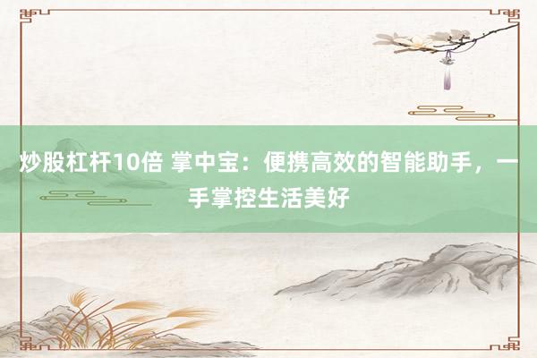 炒股杠杆10倍 掌中宝：便携高效的智能助手，一手掌控生活美好