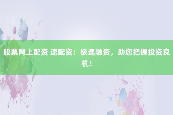 股票网上配资 速配资：极速融资，助您把握投资良机！