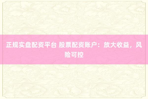 正规实盘配资平台 股票配资账户：放大收益，风险可控
