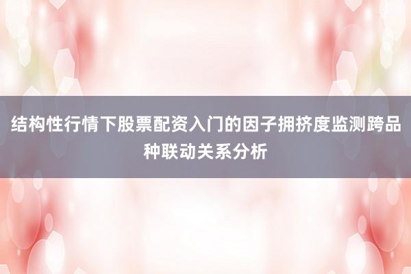 结构性行情下股票配资入门的因子拥挤度监测跨品种联动关系分析