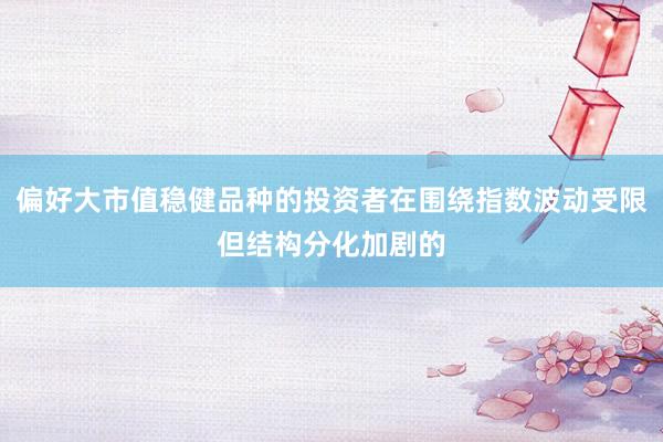 偏好大市值稳健品种的投资者在围绕指数波动受限但结构分化加剧的