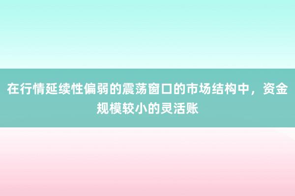 在行情延续性偏弱的震荡窗口的市场结构中，资金规模较小的灵活账