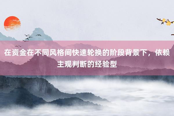在资金在不同风格间快速轮换的阶段背景下，依赖主观判断的经验型