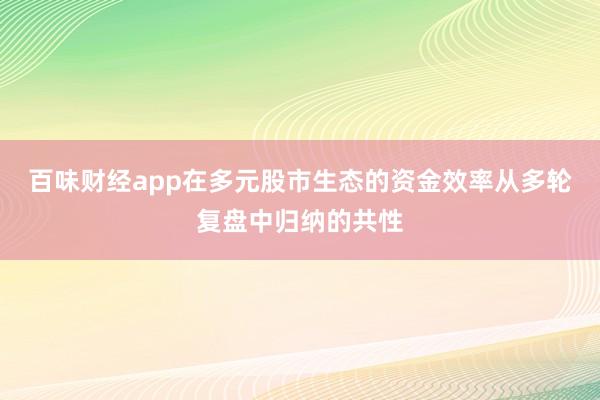 百味财经app在多元股市生态的资金效率从多轮复盘中归纳的共性