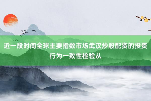 近一段时间全球主要指数市场武汉炒股配资的投资行为一致性检验从