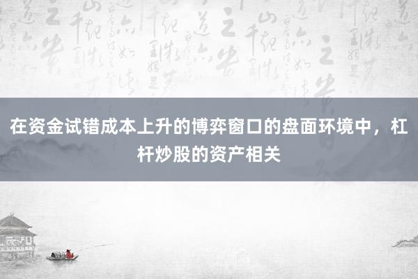 在资金试错成本上升的博弈窗口的盘面环境中，杠杆炒股的资产相关
