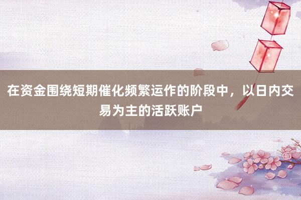 在资金围绕短期催化频繁运作的阶段中,以日内交易为主的活跃账户