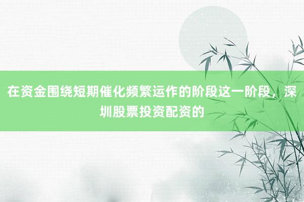 在资金围绕短期催化频繁运作的阶段这一阶段，深圳股票投资配资的