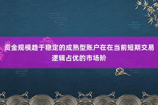 资金规模趋于稳定的成熟型账户在在当前短期交易逻辑占优的市场阶