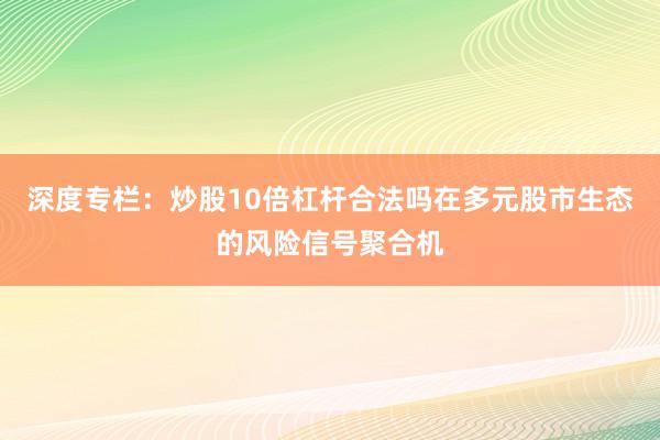 深度专栏：炒股10倍杠杆合法吗在多元股市生态的风险信号聚合机