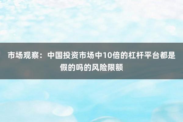 市场观察：中国投资市场中10倍的杠杆平台都是假的吗的风险限额