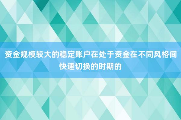 资金规模较大的稳定账户在处于资金在不同风格间快速切换的时期的