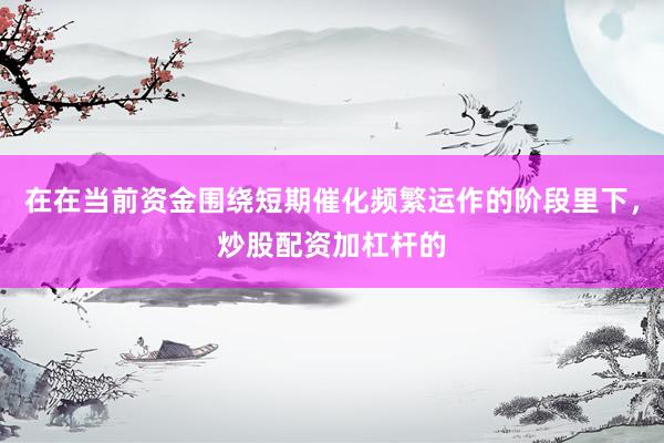 在在当前资金围绕短期催化频繁运作的阶段里下，炒股配资加杠杆的