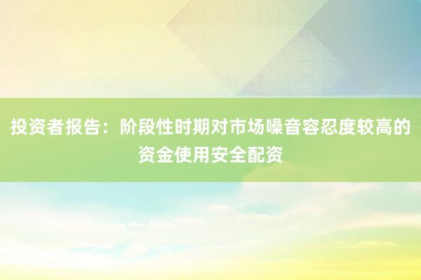 投资者报告：阶段性时期对市场噪音容忍度较高的资金使用安全配资