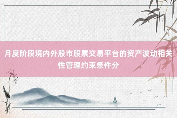 月度阶段境内外股市股票交易平台的资产波动相关性管理约束条件分