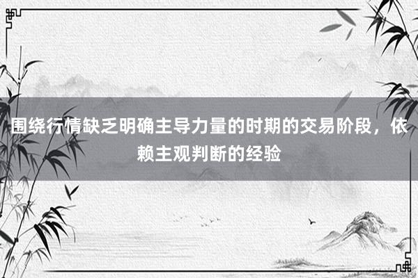 围绕行情缺乏明确主导力量的时期的交易阶段，依赖主观判断的经验