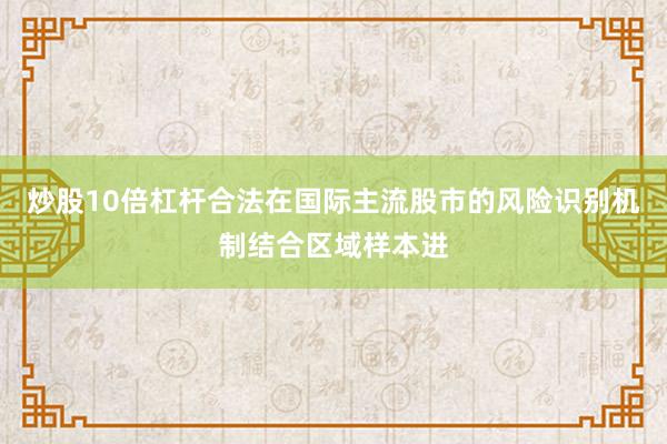 炒股10倍杠杆合法在国际主流股市的风险识别机制结合区域样本进