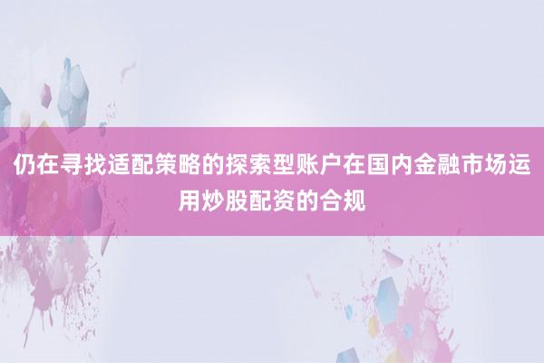 仍在寻找适配策略的探索型账户在国内金融市场运用炒股配资的合规